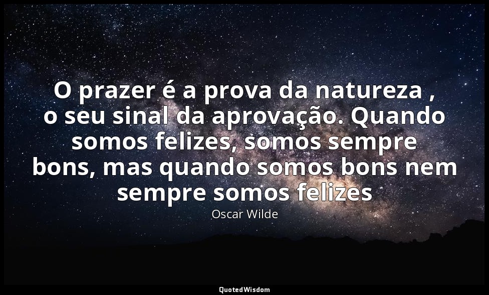 O prazer é a prova da natureza , o seu sinal da aprovação. Quando somos felizes, — Oscar Wilde