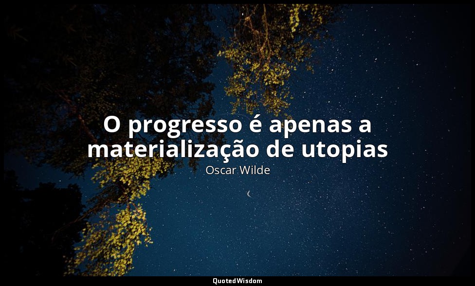 O progresso é apenas a materialização de utopias — Oscar Wilde