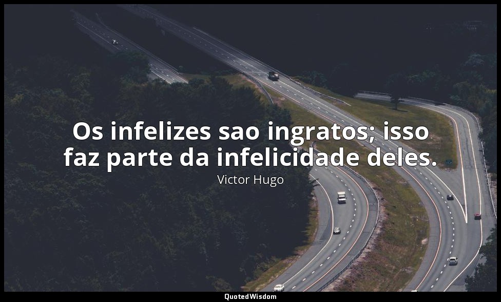 Os infelizes sao ingratos; isso faz parte da infelicidade deles. — Victor Hugo
