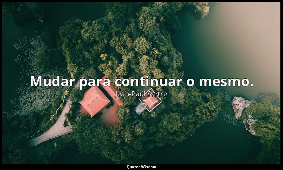 Mudar para continuar o mesmo. — Jean-Paul Sartre