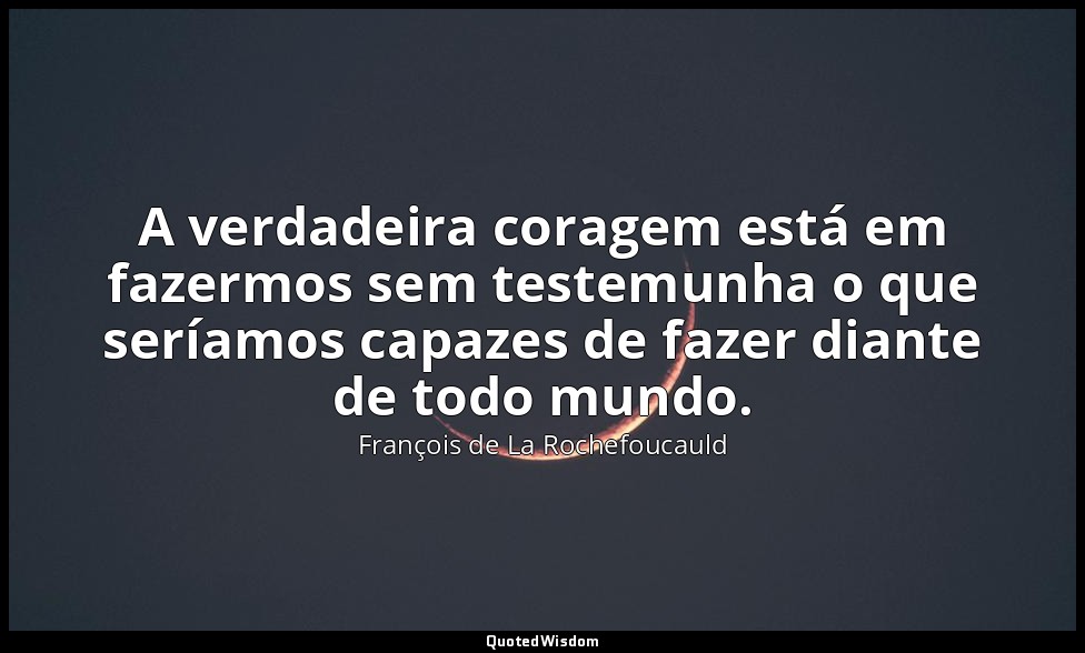 A verdadeira coragem está em fazermos sem testemunha o que seríamos capazes de f — François de La Rochefoucauld