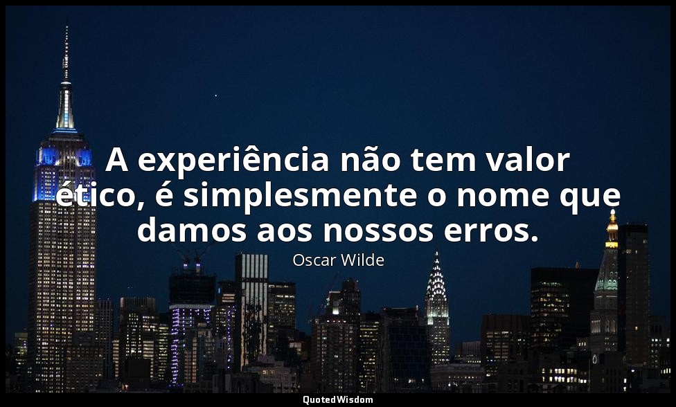 A experiência não tem valor ético, é simplesmente o nome que damos aos nossos er — Oscar Wilde