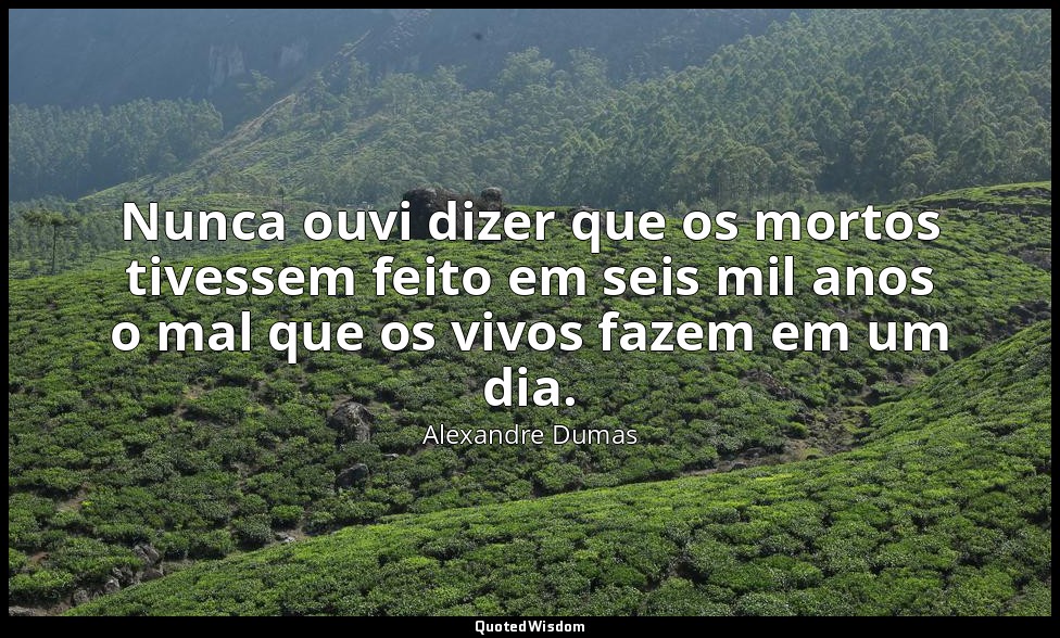 Nunca ouvi dizer que os mortos tivessem feito em seis mil anos o mal que os vivo — Alexandre Dumas