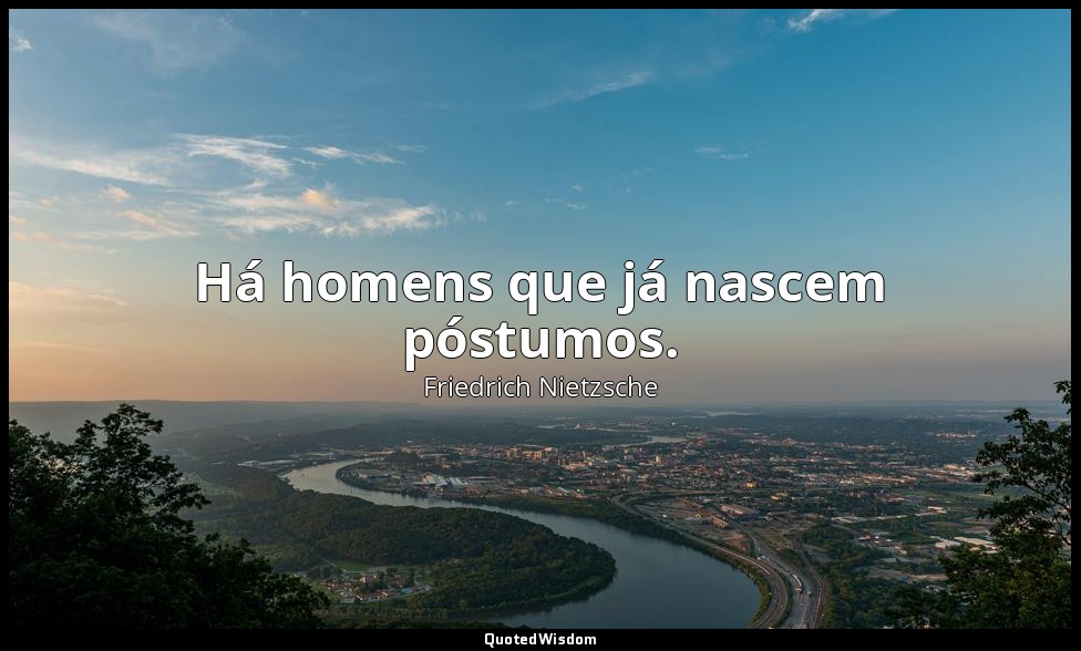 Há homens que já nascem póstumos. — Friedrich Nietzsche