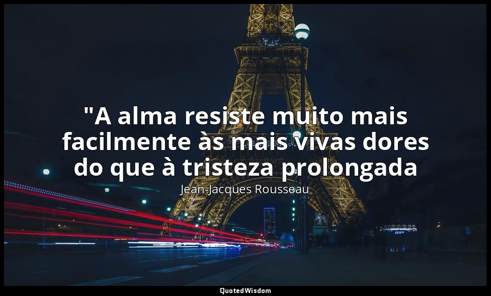"A alma resiste muito mais facilmente às mais vivas dores do que à tristeza prol — Jean-Jacques Rousseau