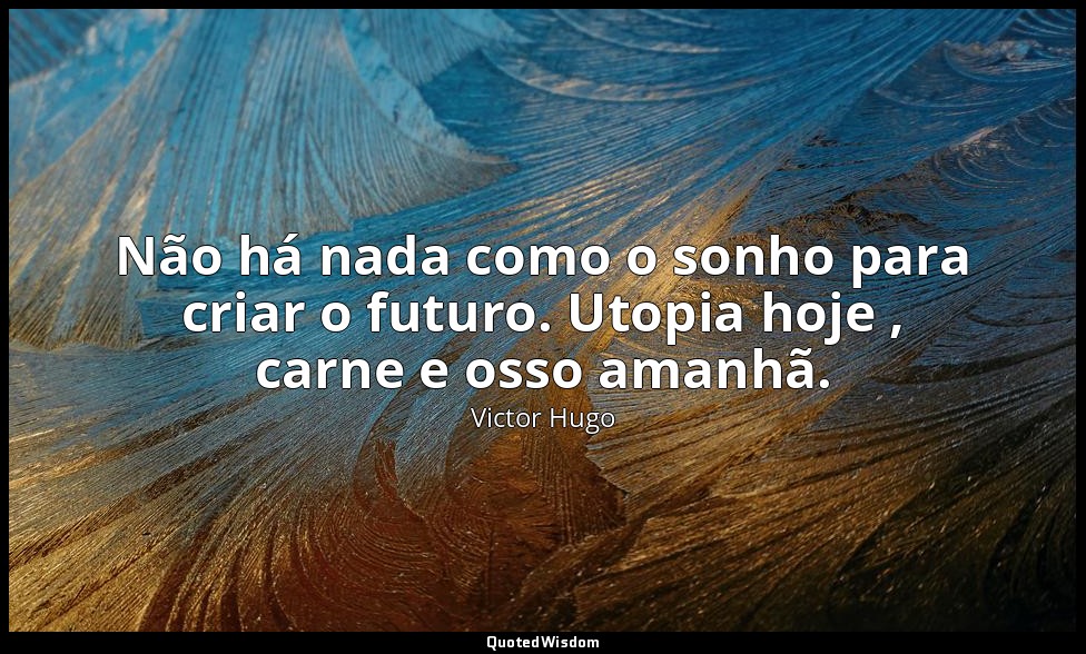Não há nada como o sonho para criar o futuro. Utopia hoje , carne e osso amanhã. — Victor Hugo
