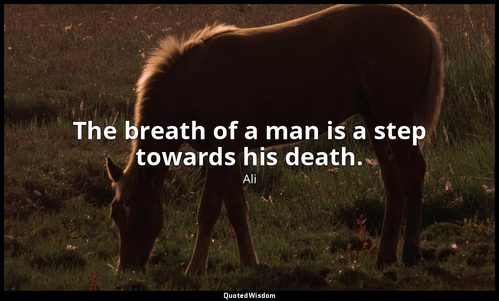 The breath of a man is a step towards his death. — Ali