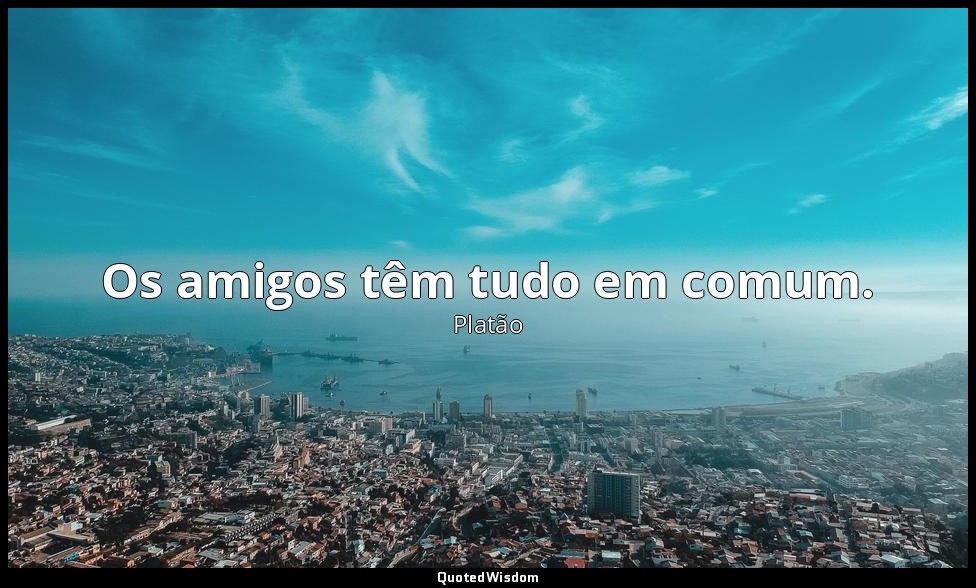 Os amigos têm tudo em comum. — Platão