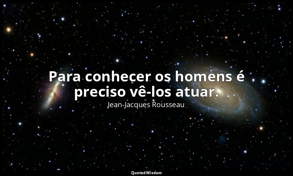Para conhecer os homens é preciso vê-los atuar. — Jean-Jacques Rousseau