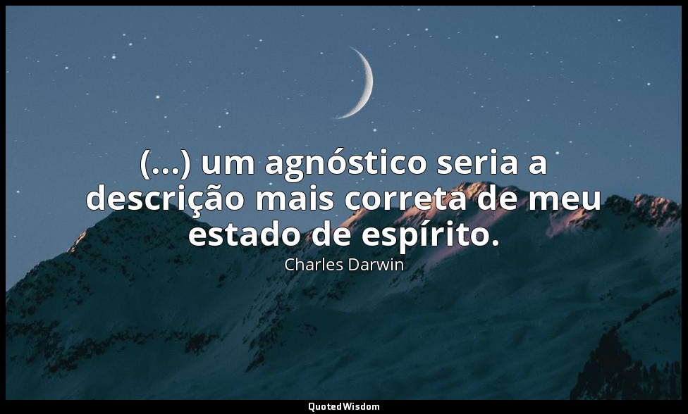 (...) um agnóstico seria a descrição mais correta de meu estado de espírito. — Charles Darwin