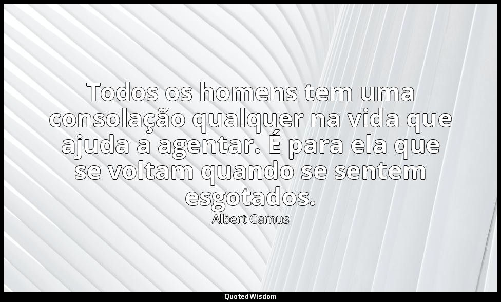 Todos os homens tem uma consolação qualquer na vida que ajuda a agentar. É para  — Albert Camus