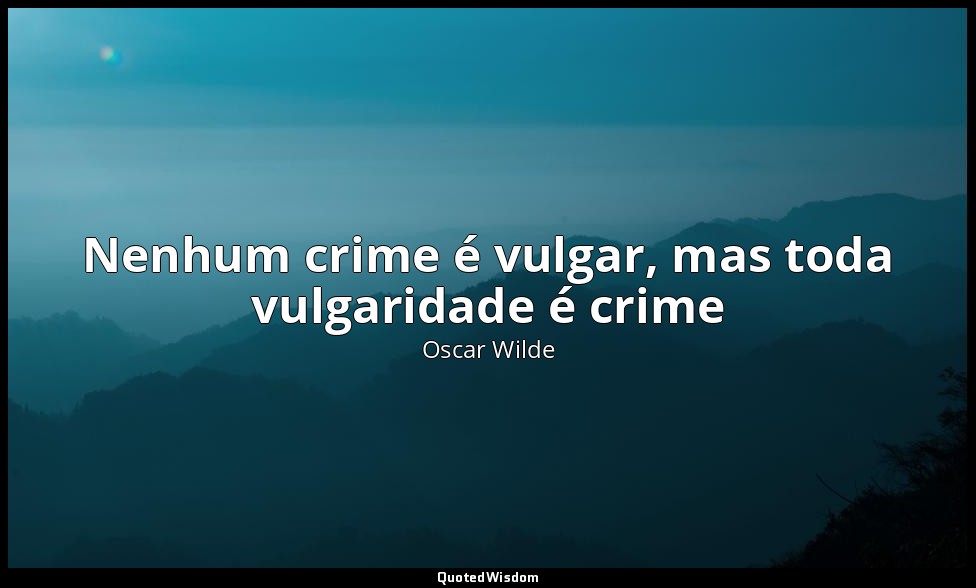 Nenhum crime é vulgar, mas toda vulgaridade é crime — Oscar Wilde