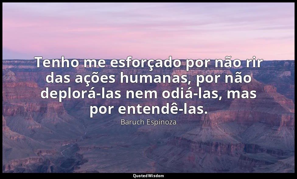 Tenho me esforçado por não rir das ações humanas, por não deplorá-las nem odiá-l — Baruch Espinoza