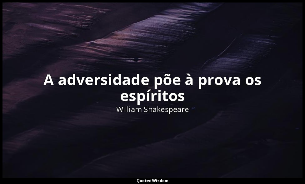 A adversidade põe à prova os espíritos — William Shakespeare