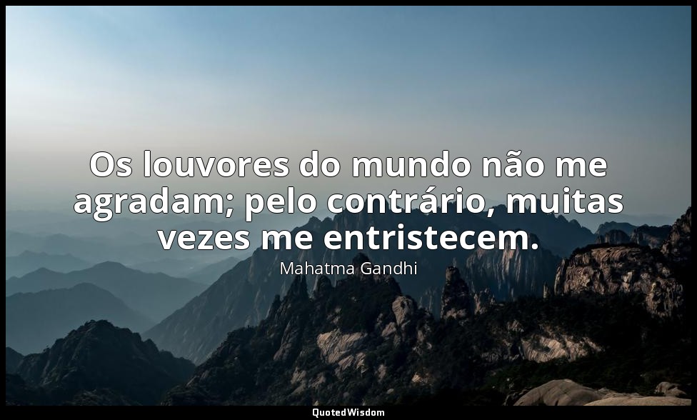 Os louvores do mundo não me agradam; pelo contrário, muitas vezes me entristecem — Mahatma Gandhi