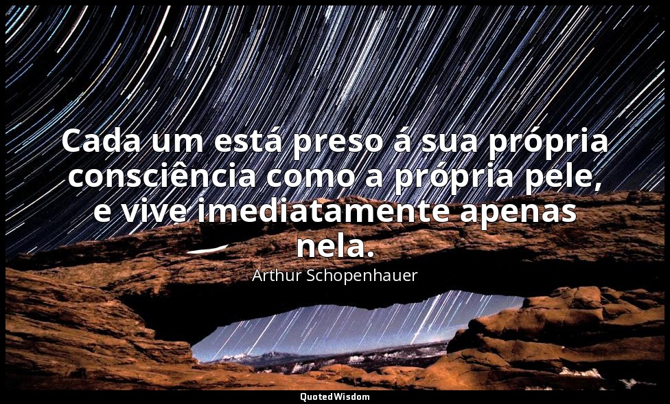 Cada um está preso á sua própria consciência como a própria pele, e vive imediat — Arthur Schopenhauer