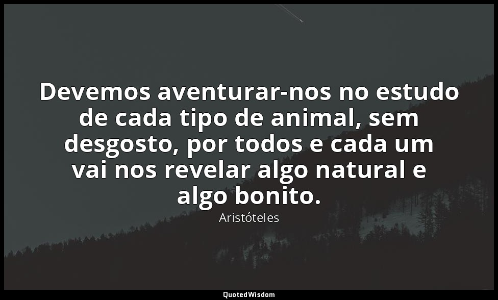 Devemos aventurar-nos no estudo de cada tipo de animal, sem desgosto, por todos  — Aristóteles