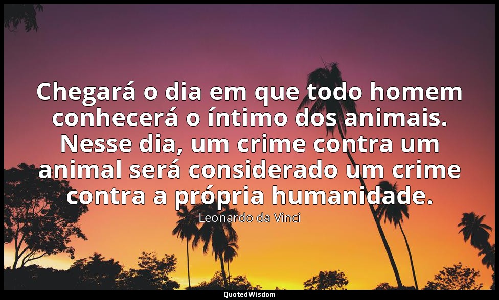Chegará o dia em que todo homem conhecerá o íntimo dos animais. Nesse dia, um cr — Leonardo da Vinci