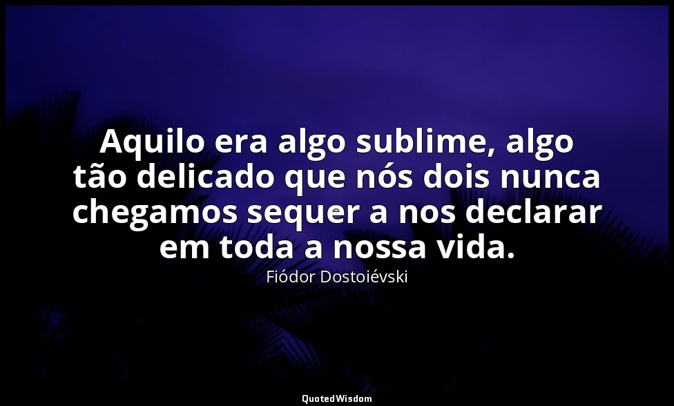 Aquilo era algo sublime, algo tão delicado que nós dois nunca chegamos sequer a  — Fiódor Dostoiévski