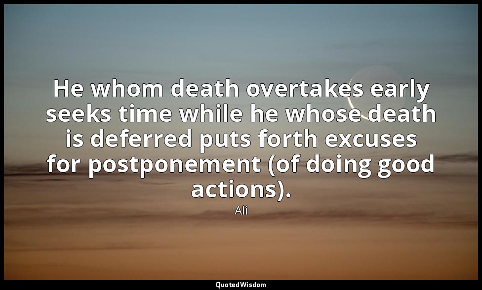 He whom death overtakes early seeks time while he whose death is deferred puts f — Ali