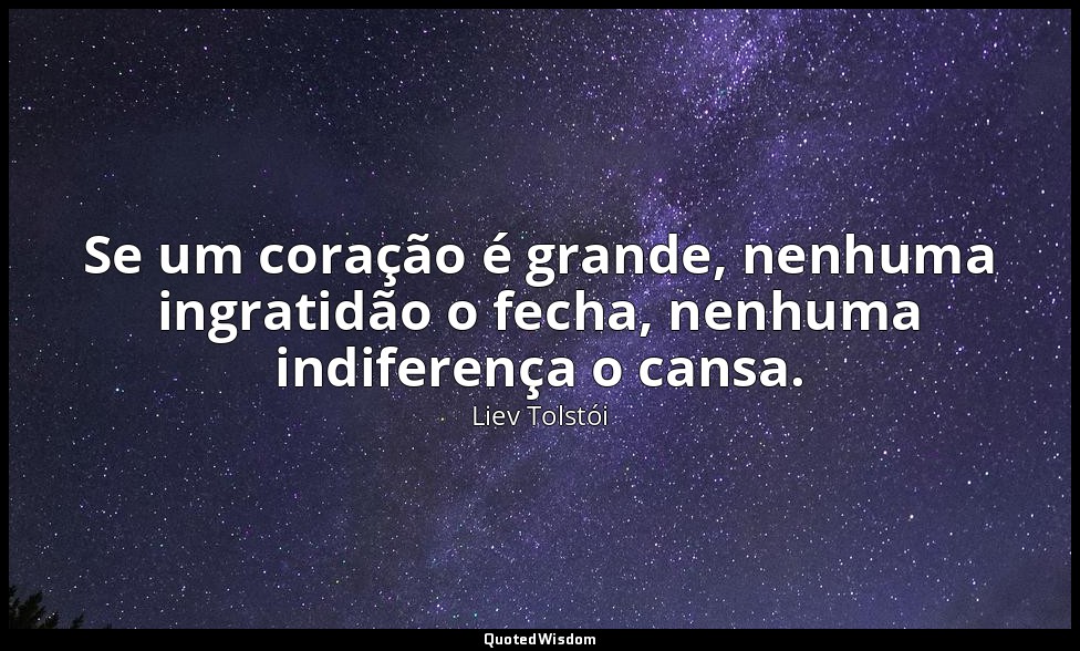 Se um coração é grande, nenhuma ingratidão o fecha, nenhuma indiferença o cansa. — Liev Tolstói