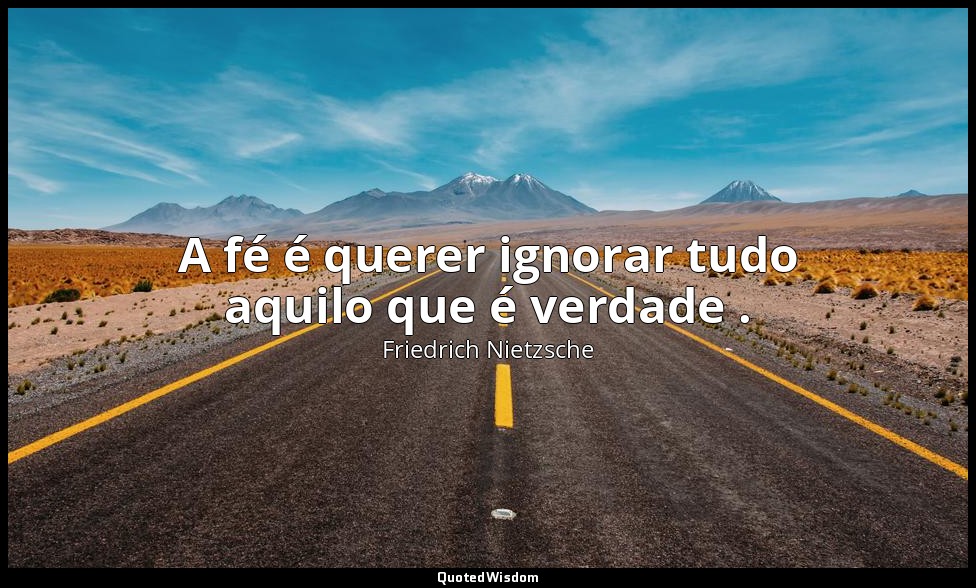 A fé é querer ignorar tudo aquilo que é verdade . — Friedrich Nietzsche