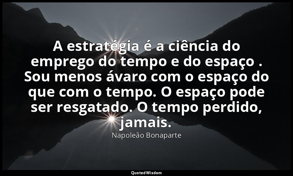 A estratégia é a ciência do emprego do tempo e do espaço . Sou menos ávaro com o — Napoleão Bonaparte