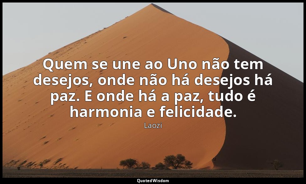 Quem se une ao Uno não tem desejos, onde não há desejos há paz. E onde há a paz, — Laozi