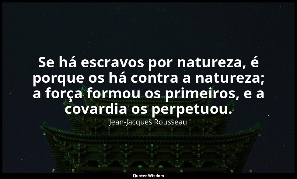 Se há escravos por natureza, é porque os há contra a natureza; a força formou os — Jean-Jacques Rousseau