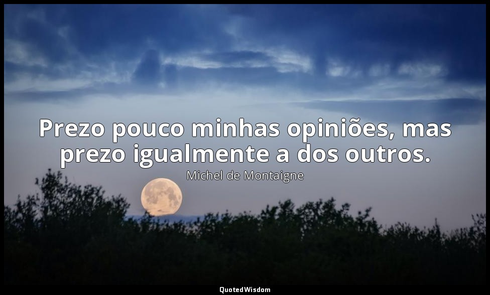 Prezo pouco minhas opiniões, mas prezo igualmente a dos outros. — Michel de Montaigne