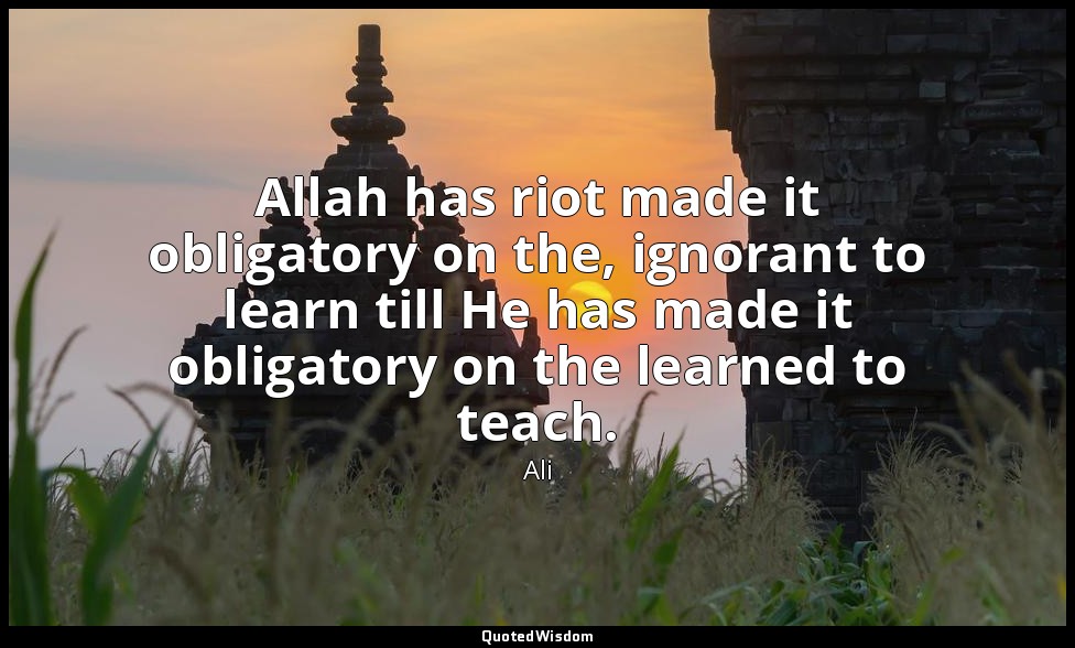 Allah has riot made it obligatory on the, ignorant to learn till He has made it  — Ali