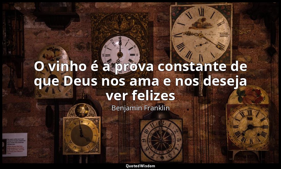 O vinho é a prova constante de que Deus nos ama e nos deseja ver felizes — Benjamin Franklin