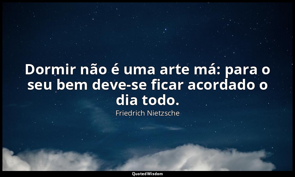 Dormir não é uma arte má: para o seu bem deve-se ficar acordado o dia todo. — Friedrich Nietzsche