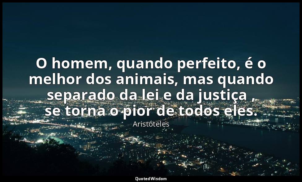 O homem, quando perfeito, é o melhor dos animais, mas quando separado da lei e d — Aristóteles