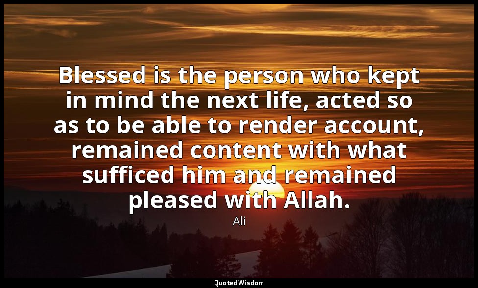 Blessed is the person who kept in mind the next life, acted so as to be able to  — Ali