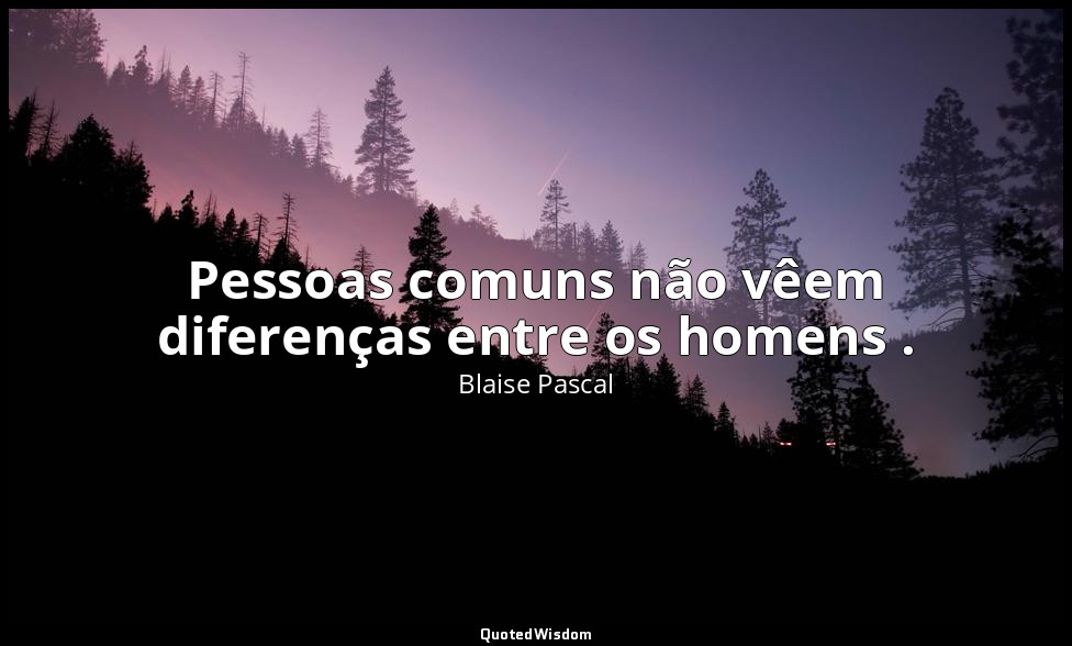 Pessoas comuns não vêem diferenças entre os homens . — Blaise Pascal