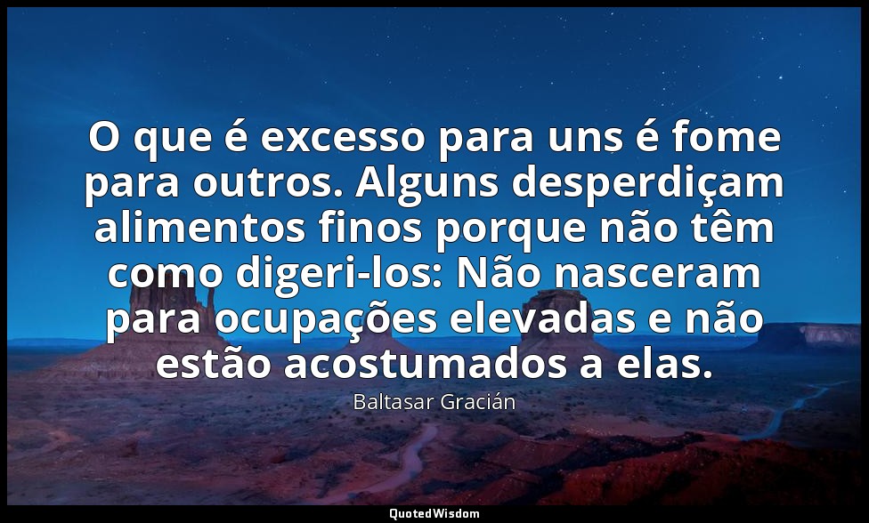 O que é excesso para uns é fome para outros. Alguns desperdiçam alimentos finos  — Baltasar Gracián