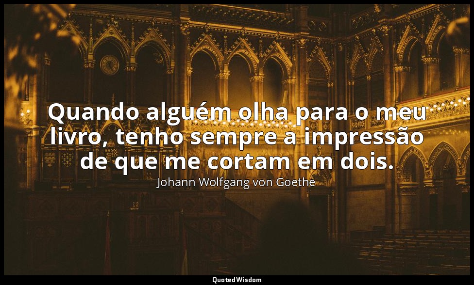 Quando alguém olha para o meu livro, tenho sempre a impressão de que me cortam e — Johann Wolfgang von Goethe