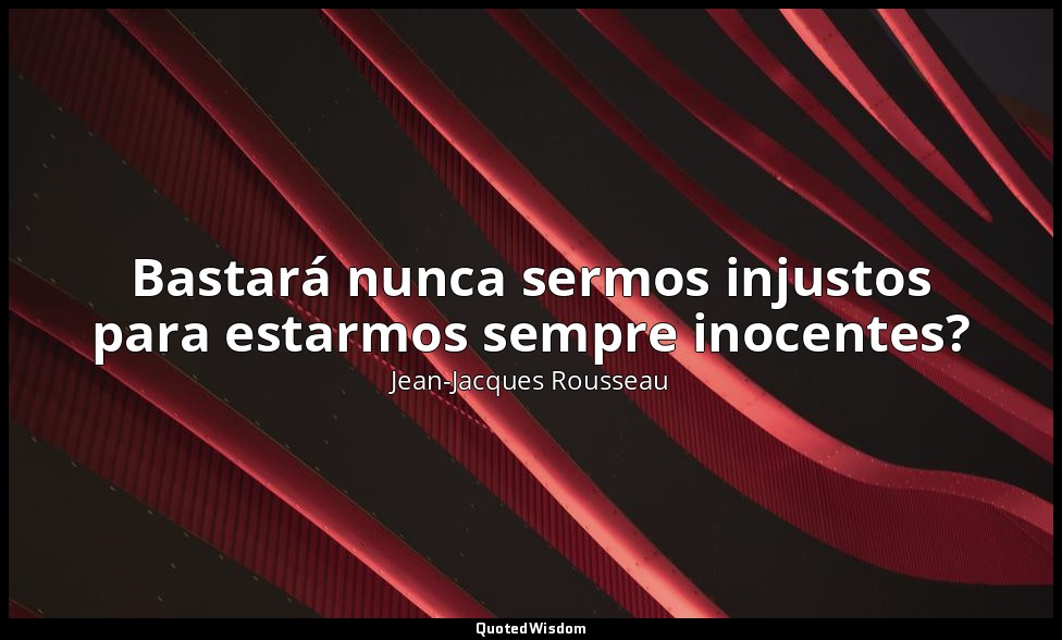 Bastará nunca sermos injustos para estarmos sempre inocentes? — Jean-Jacques Rousseau