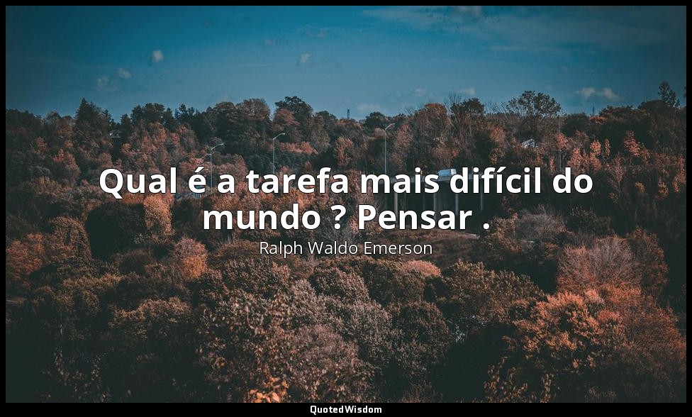 Qual é a tarefa mais difícil do mundo ? Pensar . — Ralph Waldo Emerson