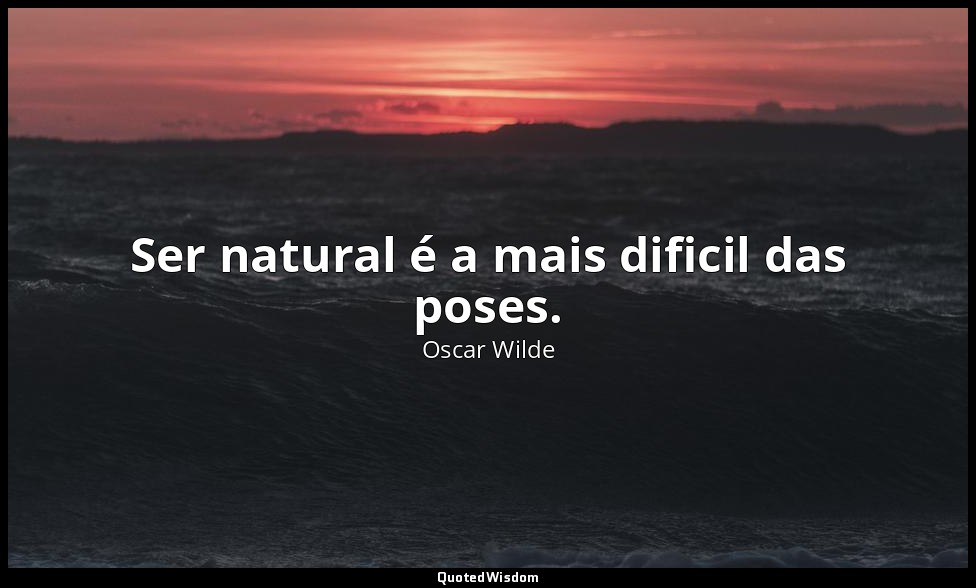 Ser natural é a mais dificil das poses. — Oscar Wilde