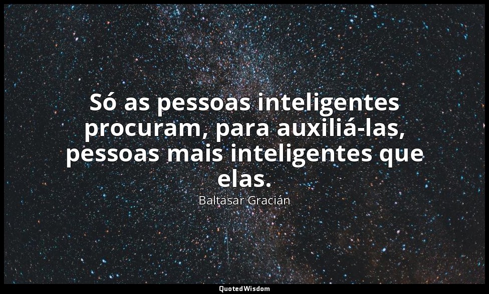 Só as pessoas inteligentes procuram, para auxiliá-las, pessoas mais inteligentes — Baltasar Gracián