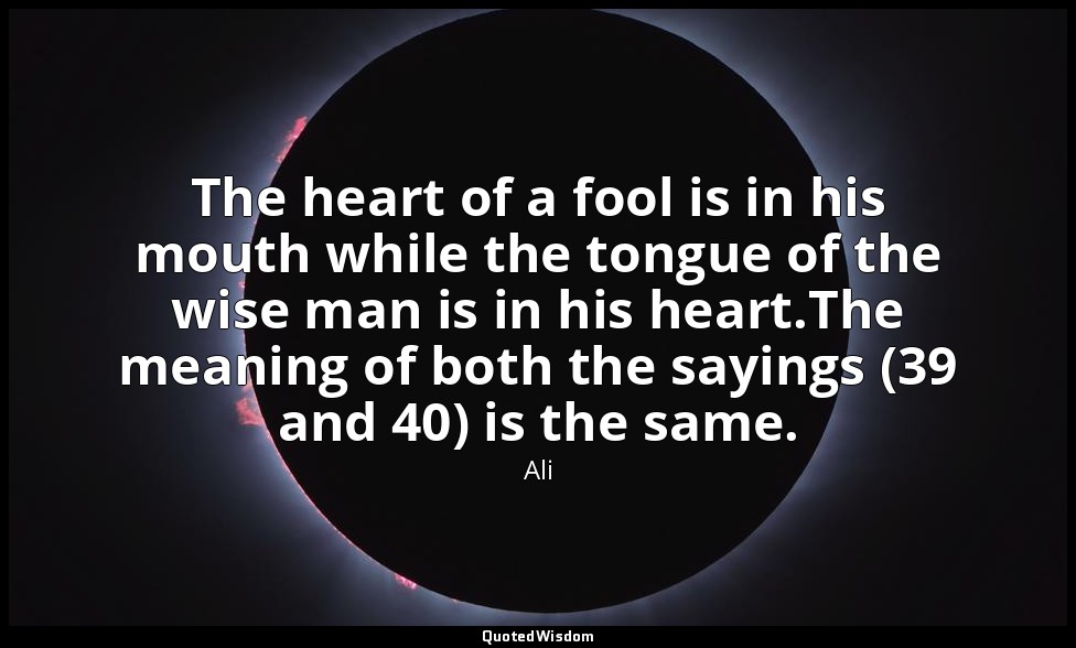 The heart of a fool is in his mouth while the tongue of the wise man is in his h — Ali