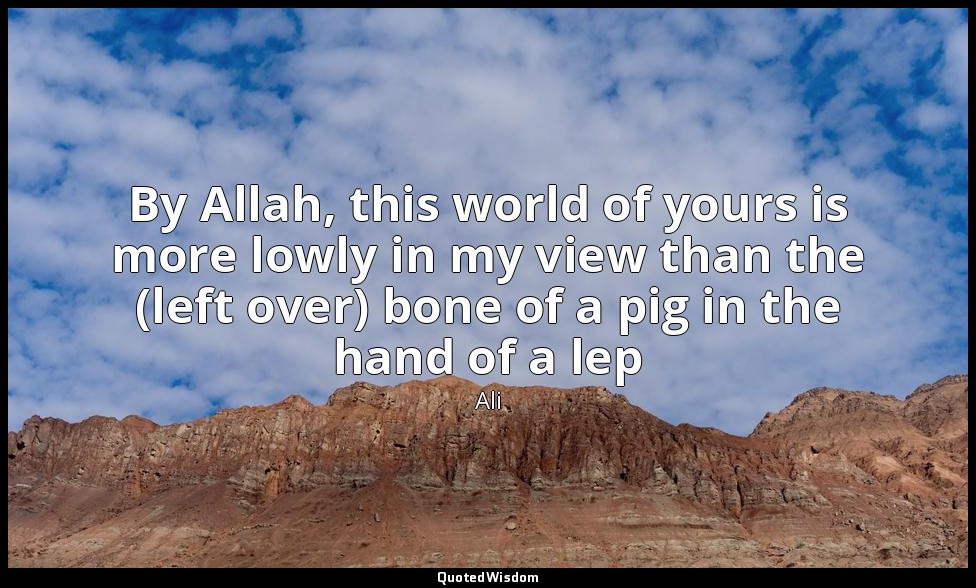 By Allah, this world of yours is more lowly in my view than the (left over) bone — Ali