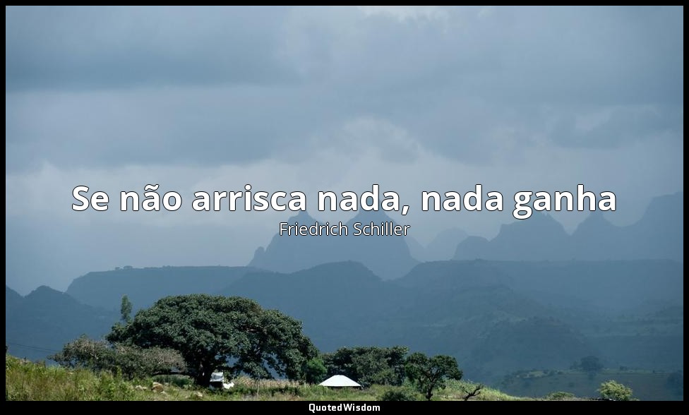 Se não arrisca nada, nada ganha — Friedrich Schiller