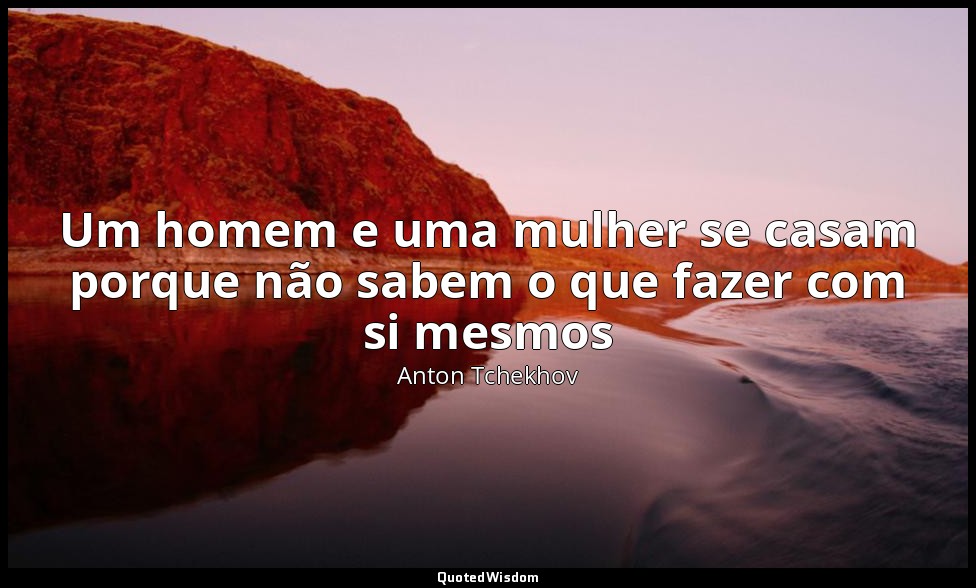 Um homem e uma mulher se casam porque não sabem o que fazer com si mesmos — Anton Tchekhov