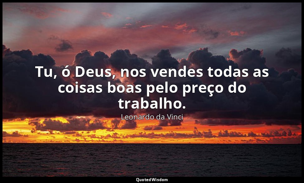 Tu, ó Deus, nos vendes todas as coisas boas pelo preço do trabalho. — Leonardo da Vinci