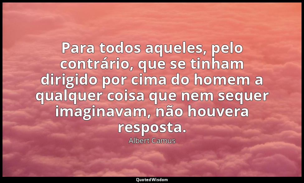 Para todos aqueles, pelo contrário, que se tinham dirigido por cima do homem a q — Albert Camus