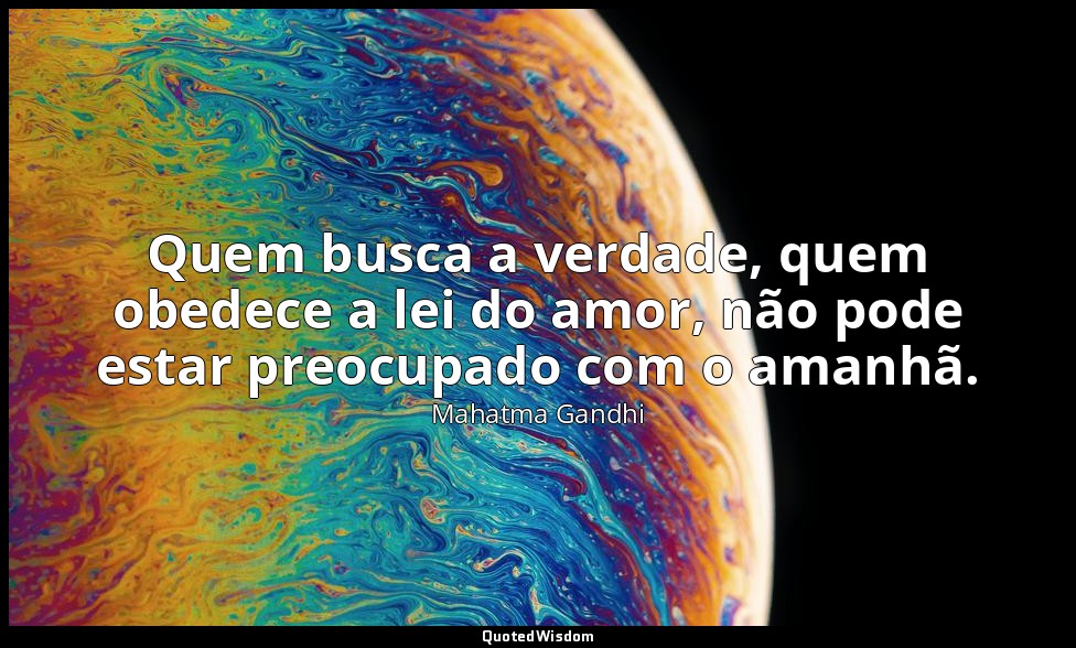 Quem busca a verdade, quem obedece a lei do amor, não pode estar preocupado com  — Mahatma Gandhi