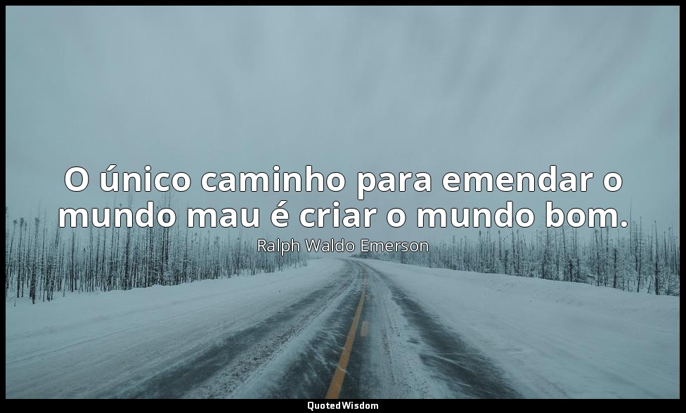 O único caminho para emendar o mundo mau é criar o mundo bom. — Ralph Waldo Emerson